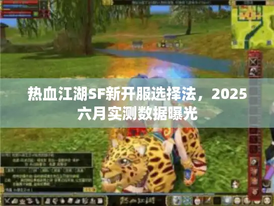 热血江湖SF新开服选择法，2025六月实测数据曝光