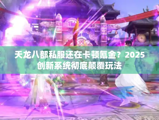 天龙八部私服还在卡顿氪金?2025创新系统彻底颠覆玩法 天龙八部私服还在卡顿氪金?2025创新系统彻底颠覆玩法
