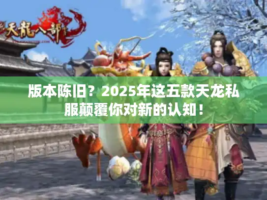 版本陈旧?2025年这五款天龙私服颠覆你对新的认知! 版本陈旧?2025年这五款天龙私服颠覆你对新的认知!