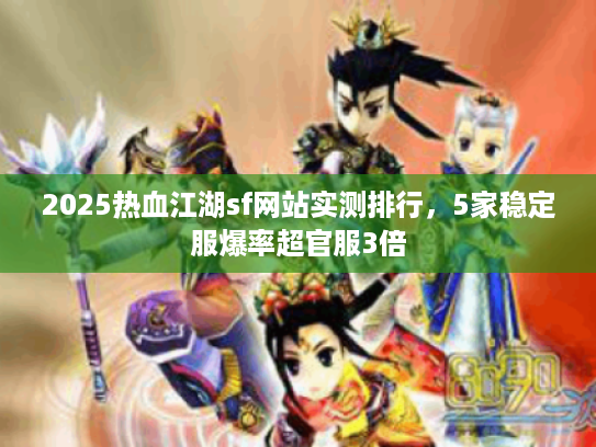 2025热血江湖sf网站实测排行，5家稳定服爆率超官服3倍