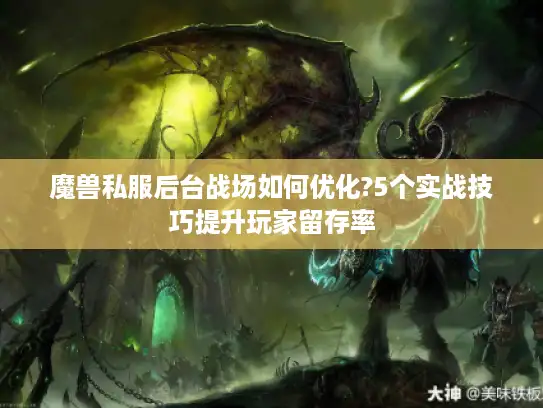 魔兽私服后台战场如何优化?5个实战技巧提升玩家留存率