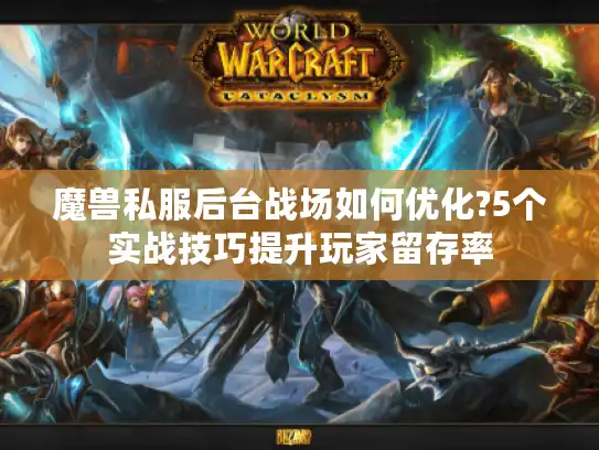 魔兽私服后台战场如何优化?5个实战技巧提升玩家留存率
