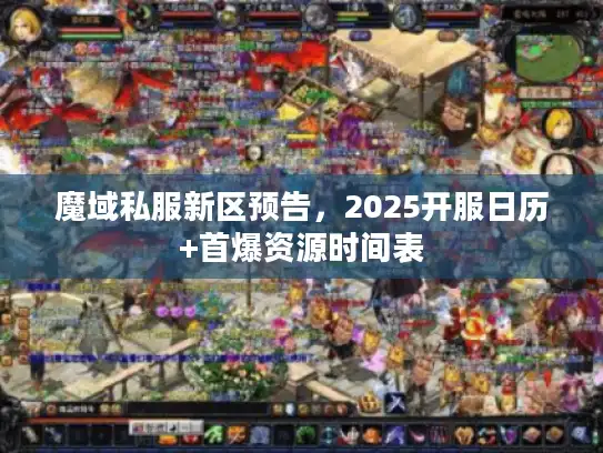 魔域私服新区预告，2025开服日历+首爆资源时间表