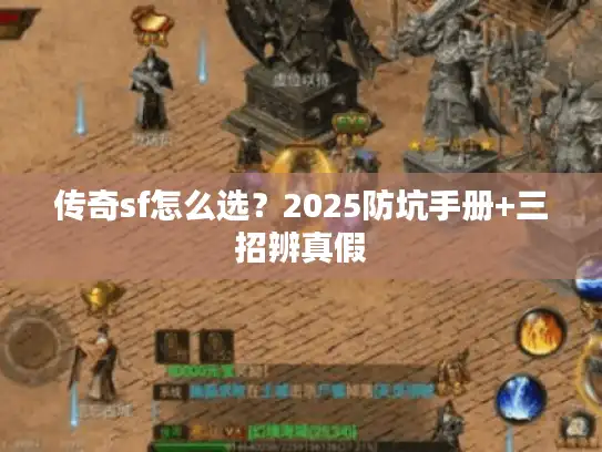传奇sf怎么选?2025防坑手册+三招辨真假 传奇sf怎么选?2025防坑手册+三招辨真假