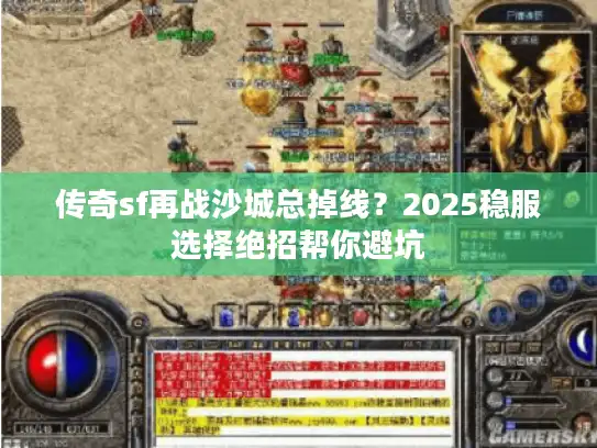 传奇sf再战沙城总掉线？2025稳服选择绝招帮你避坑