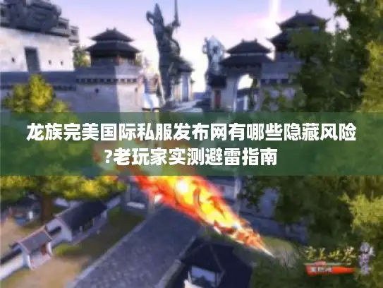 龙族完美国际私服发布网有哪些隐藏风险?老玩家实测避雷指南