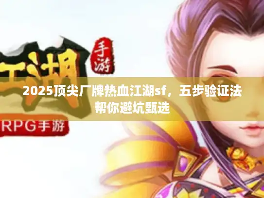 2025顶尖厂牌热血江湖sf，五步验证法帮你避坑甄选