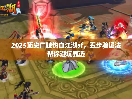 2025顶尖厂牌热血江湖sf，五步验证法帮你避坑甄选