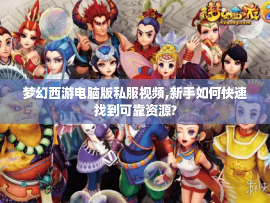 梦幻西游电脑版私服视频,新手如何快速找到可靠资源?