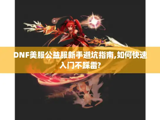 DNF美服公益服新手避坑指南,如何快速入门不踩雷? DNF美服公益服新手避坑指南,如何快速入门不踩雷?