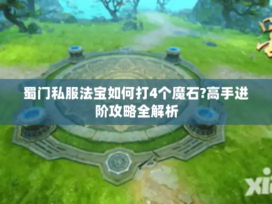 蜀门私服法宝如何打4个魔石?高手进阶攻略全解析