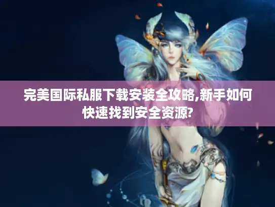 完美国际私服下载安装全攻略,新手如何快速找到安全资源? 完美国际私服下载安装全攻略,新手如何快速找到安全资源?