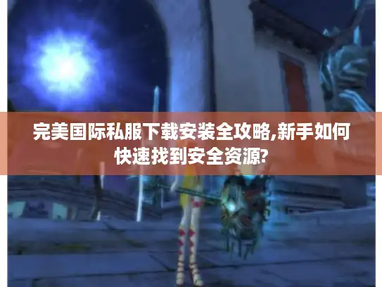 完美国际私服下载安装全攻略,新手如何快速找到安全资源? 完美国际私服下载安装全攻略,新手如何快速找到安全资源?