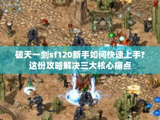破天一剑sf120新手如何快速上手?这份攻略解决三大核心痛点 破天一剑sf120新手如何快速上手?这份攻略解决三大核心痛点