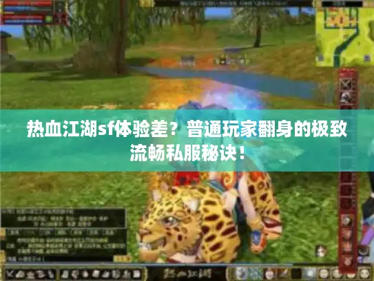 热血江湖sf体验差？普通玩家翻身的极致流畅私服秘诀！