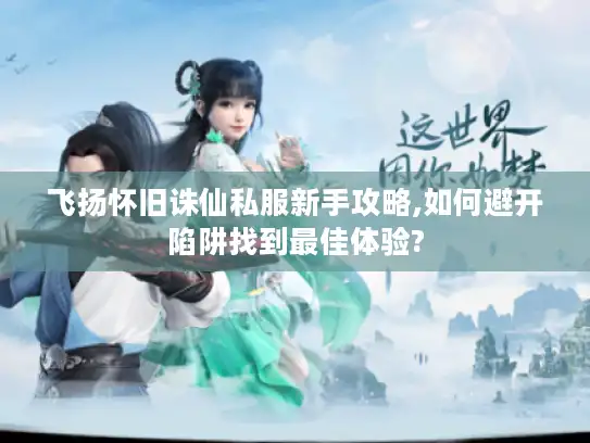 飞扬怀旧诛仙私服新手攻略,如何避开陷阱找到最佳体验?