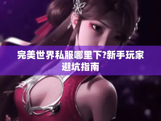 完美世界私服哪里下?新手玩家避坑指南