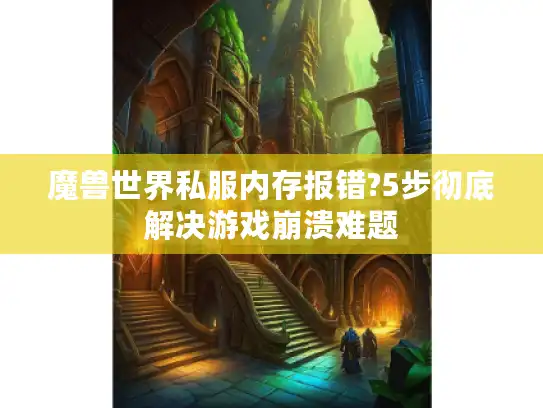 魔兽世界私服内存报错?5步彻底解决游戏崩溃难题