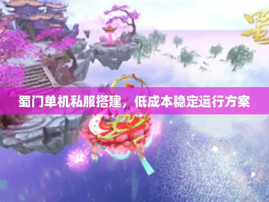 蜀门单机私服搭建,低成本稳定运行方案 蜀门单机私服搭建,低成本稳定运行方案