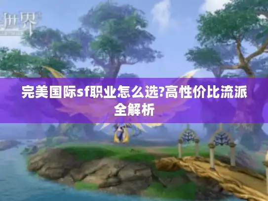 完美国际sf职业怎么选?高性价比流派全解析 完美国际sf职业怎么选?高性价比流派全解析