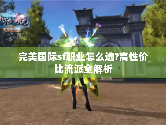 完美国际sf职业怎么选?高性价比流派全解析 完美国际sf职业怎么选?高性价比流派全解析