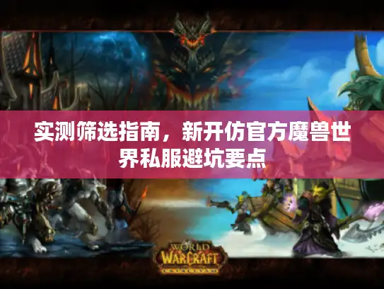 实测筛选指南，新开仿官方魔兽世界私服避坑要点