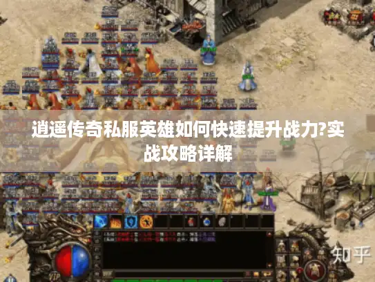 逍遥传奇私服英雄如何快速提升战力?实战攻略详解