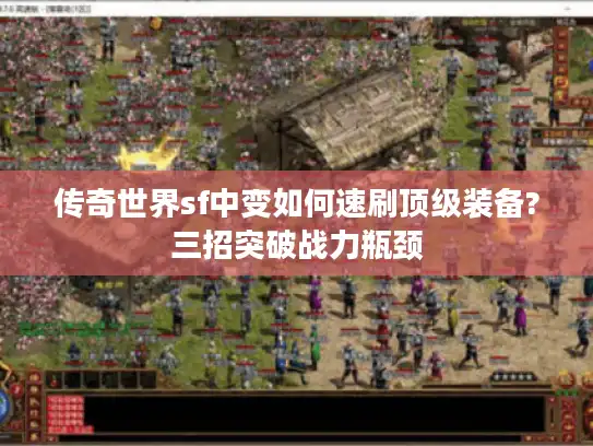 传奇世界sf中变如何速刷顶级装备?三招突破战力瓶颈 传奇世界sf中变如何速刷顶级装备?三招突破战力瓶颈