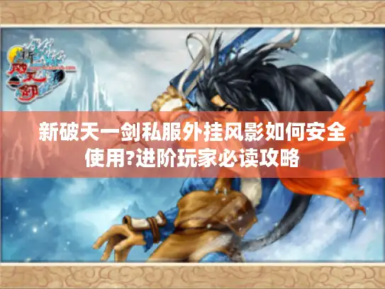 新破天一剑私服外挂风影如何安全使用?进阶玩家必读攻略