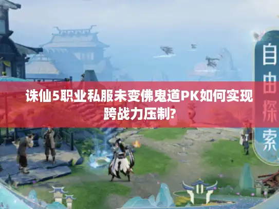 诛仙5职业私服未变佛鬼道PK如何实现跨战力压制?