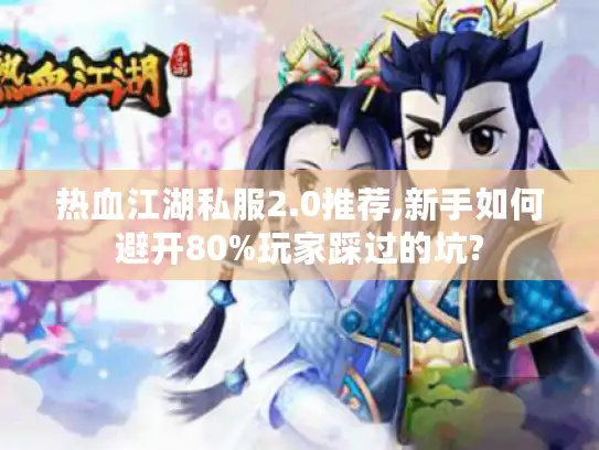 热血江湖私服2.0推荐,新手如何避开80%玩家踩过的坑?