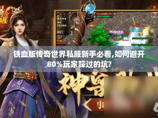 铁血版传奇世界私服新手必看,如何避开80%玩家踩过的坑?