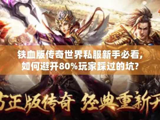 铁血版传奇世界私服新手必看,如何避开80%玩家踩过的坑?