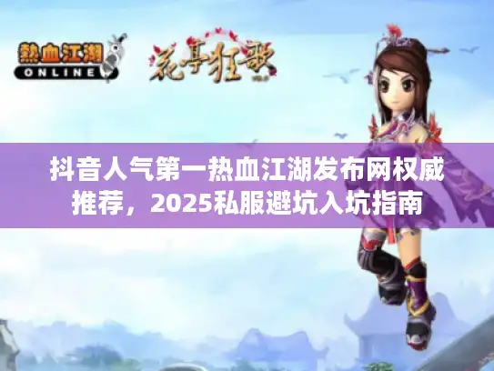 抖音人气第一热血江湖发布网权威推荐，2025私服避坑入坑指南