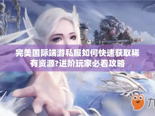 完美国际端游私服如何快速获取稀有资源?进阶玩家必看攻略