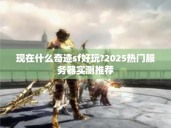 现在什么奇迹sf好玩?2025热门服务器实测推荐