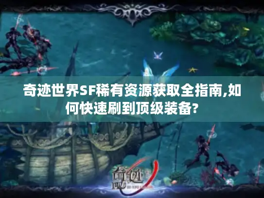奇迹世界SF稀有资源获取全指南,如何快速刷到顶级装备?