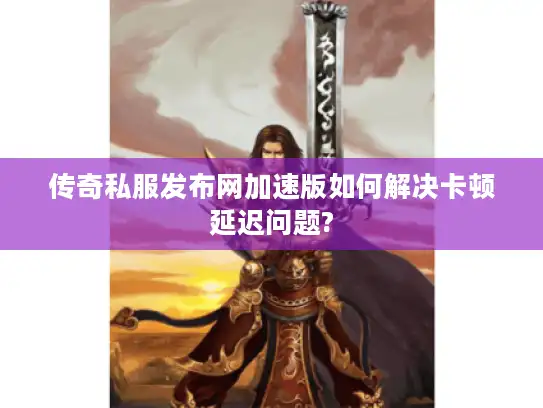 传奇私服发布网加速版如何解决卡顿延迟问题?