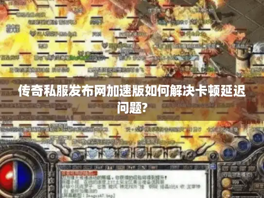 传奇私服发布网加速版如何解决卡顿延迟问题?
