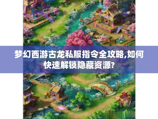 梦幻西游古龙私服指令全攻略,如何快速解锁隐藏资源?