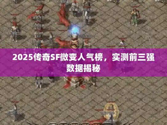 2025传奇SF微变人气榜，实测前三强数据揭秘