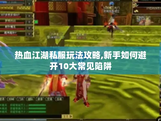 热血江湖私服玩法攻略,新手如何避开10大常见陷阱