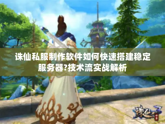 诛仙私服制作软件如何快速搭建稳定服务器?技术流实战解析 诛仙私服制作软件如何快速搭建稳定服务器?技术流实战解析