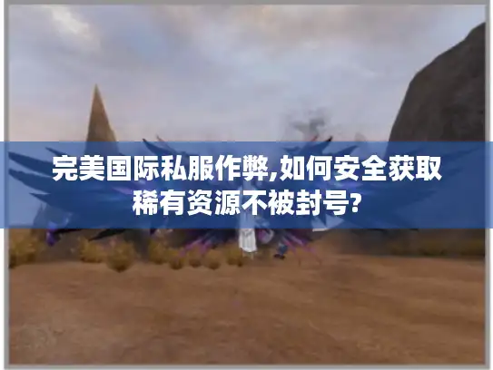 完美国际私服作弊,如何安全获取稀有资源不被封号? 完美国际私服作弊,如何安全获取稀有资源不被封号?