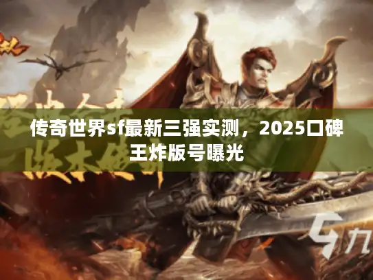 传奇世界sf最新三强实测,2025口碑王炸版号曝光 传奇世界sf最新三强实测,2025口碑王炸版号曝光