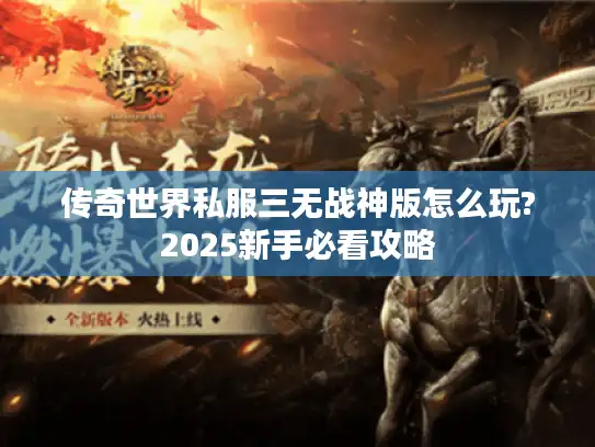 传奇世界私服三无战神版怎么玩?2025新手必看攻略