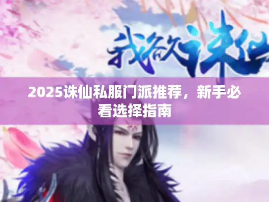 2025诛仙私服门派推荐，新手必看选择指南