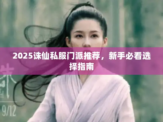 2025诛仙私服门派推荐，新手必看选择指南