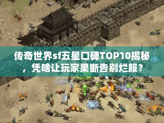 传奇世界sf五星口碑TOP10揭秘，凭啥让玩家果断告别烂服？