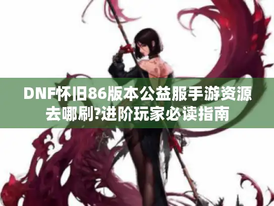 DNF怀旧86版本公益服手游资源去哪刷?进阶玩家必读指南 DNF怀旧86版本公益服手游资源去哪刷?进阶玩家必读指南